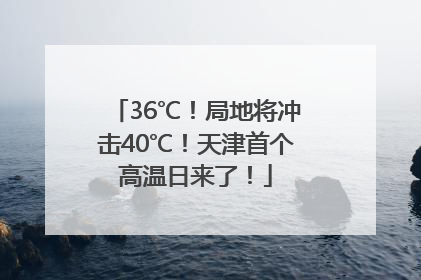 36℃！局地将冲击40℃！天津首个高温日来了！