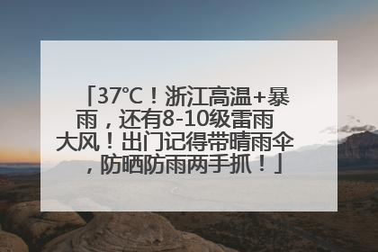 37℃！浙江高温+暴雨，还有8-10级雷雨大风！出门记得带晴雨伞，防晒防雨两手抓！