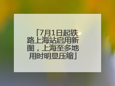 7月1日起铁路上海站启用新图，上海至多地用时明显压缩