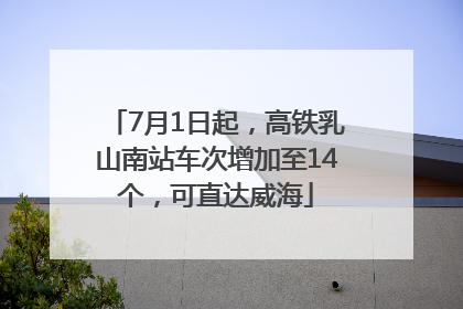 7月1日起，高铁乳山南站车次增加至14个，可直达威海