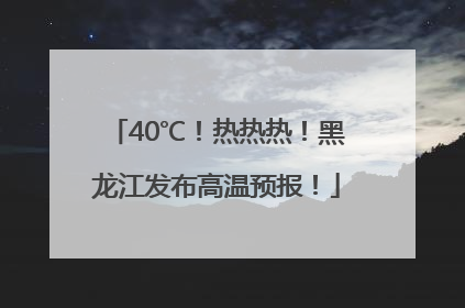 40℃！热热热！黑龙江发布高温预报！