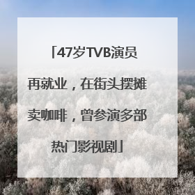 47岁TVB演员再就业，在街头摆摊卖咖啡，曾参演多部热门影视剧