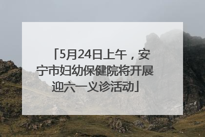 5月24日上午，安宁市妇幼保健院将开展迎六一义诊活动