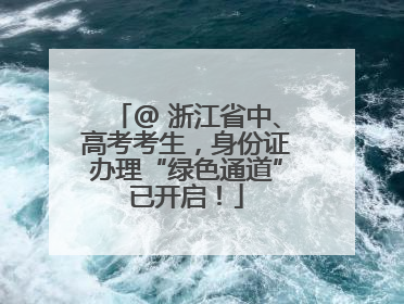 @ 浙江省中、高考考生，身份证办理“绿色通道”已开启！