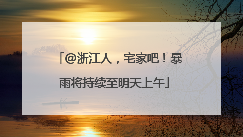 @浙江人，宅家吧！暴雨将持续至明天上午