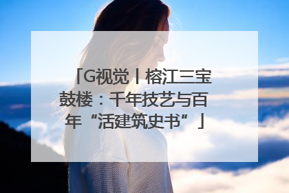 G视觉丨榕江三宝鼓楼：千年技艺与百年“活建筑史书”
