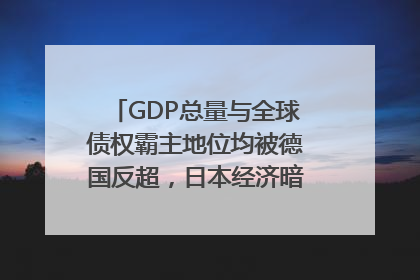 GDP总量与全球债权霸主地位均被德国反超，日本经济暗藏哪些困境？