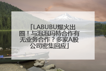 LABUBU爆火出圈！与泡泡玛特合作有无业务合作？多家A股公司密集回应