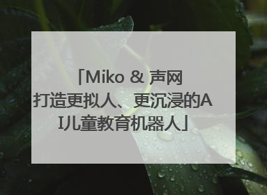 Miko & 声网 打造更拟人、更沉浸的AI儿童教育机器人
