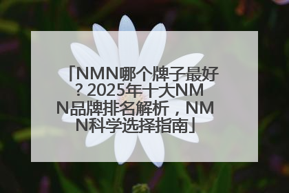 NMN哪个牌子最好？2025年十大NMN品牌排名解析，NMN科学选择指南
