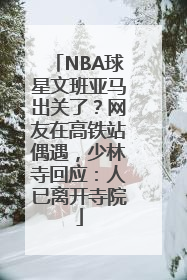 NBA球星文班亚马出关了？网友在高铁站偶遇，少林寺回应：人已离开寺院